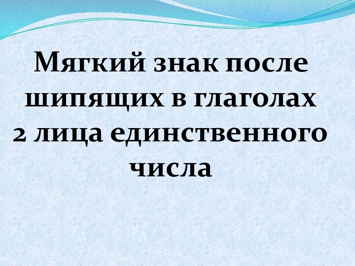 Мягкий знак после шипящих в глаголах  2 лица единственного числа