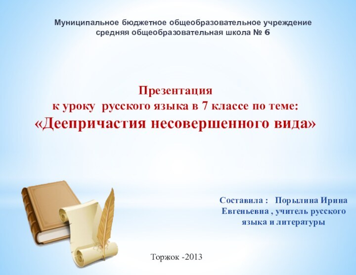 Торжок -2013Презентация к уроку русского языка в 7 классе по теме:«Деепричастия