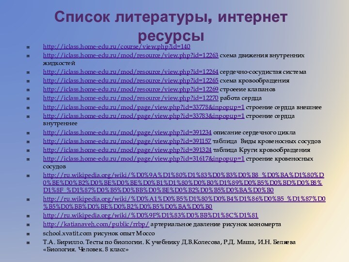 Список литературы, интернет ресурсыhttp://iclass.home-edu.ru/course/view.php?id=140http://iclass.home-edu.ru/mod/resource/view.php?id=12263 схема движения внутренних жидкостейhttp://iclass.home-edu.ru/mod/resource/view.php?id=12264 сердечно-сосудистая системаhttp://iclass.home-edu.ru/mod/resource/view.php?id=12265 схема кровообращенияhttp://iclass.home-edu.ru/mod/resource/view.php?id=12269