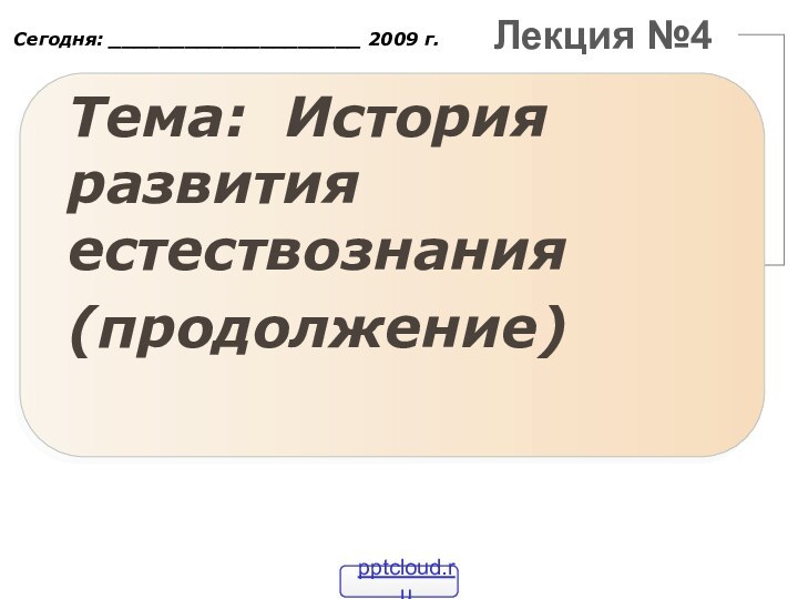 Лекция №4Тема: История развития естествознания(продолжение)Сегодня: ____________________ 2009 г.