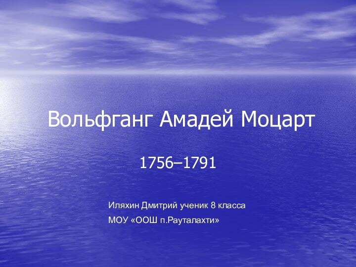 Вольфганг Амадей Моцарт1756–1791 Иляхин Дмитрий ученик 8 классаМОУ «ООШ п.Рауталахти»