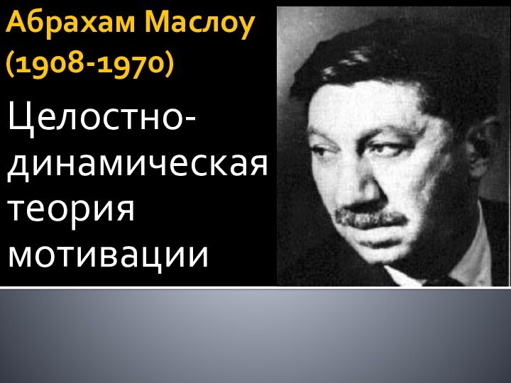 Абрахам Маслоу (1908-1970) Целостно-динамическая теория мотивации