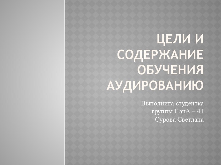 Цели и содержание обучения аудированиюВыполнила студентка группы НачА – 41 Сурова Светлана