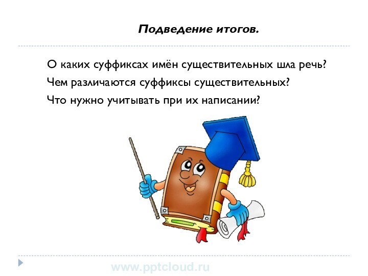 Подведение итогов.О каких суффиксах имён существительных шла речь?Чем различаются суффиксы существительных?Что нужно учитывать при их написании?www.