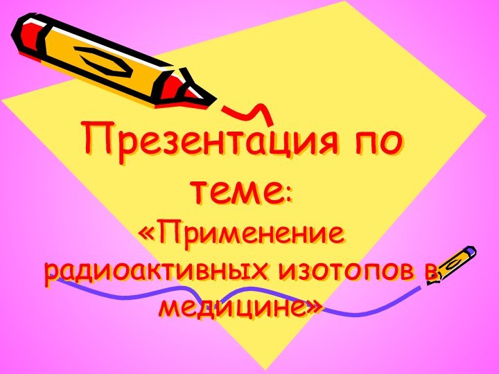 Презентация по теме:  «Применение радиоактивных изотопов в медицине»