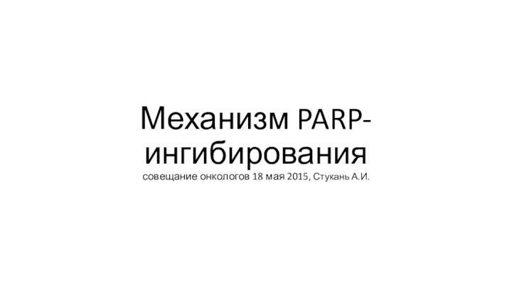 Механизм PARP-ингибирования совещание онкологов 18 мая 2015, Стукань А.И.