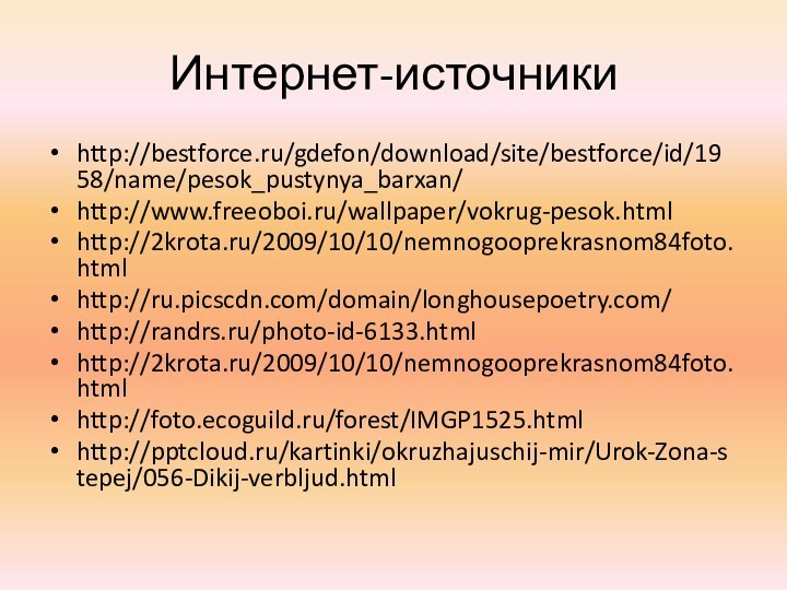 Интернет-источникиhttp://bestforce.ru/gdefon/download/site/bestforce/id/1958/name/pesok_pustynya_barxan/http://www.freeoboi.ru/wallpaper/vokrug-pesok.html http://2krota.ru/2009/10/10/nemnogooprekrasnom84foto.htmlhttp://ru.picscdn.com/domain/longhousepoetry.com/ http://randrs.ru/photo-id-6133.html http://2krota.ru/2009/10/10/nemnogooprekrasnom84foto.html http://foto.ecoguild.ru/forest/IMGP1525.html http:///kartinki/okruzhajuschij-mir/Urok-Zona-stepej/056-Dikij-verbljud.html