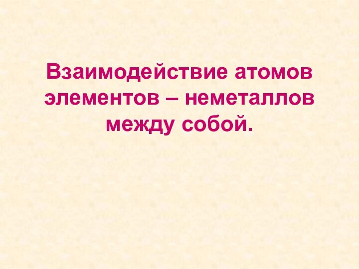 Взаимодействие атомов элементов – неметаллов между собой.