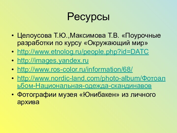 РесурсыЦелоусова Т.Ю.,Максимова Т.В. «Поурочные разработки по курсу «Окружающий мир»http://www.etnolog.ru/people.php?id=DATChttp://images.yandex.ruhttp://www.ros-color.ru/information/68/http://www.nordic-land.com/photo-album/Фотоальбом-Национальная-одежда-скандинавовФотографии музея «Юнибакен» из личного архива