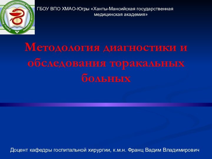 Методология диагностики и обследования торакальных больных Доцент кафедры госпитальной хирургии, к.м.н. Франц