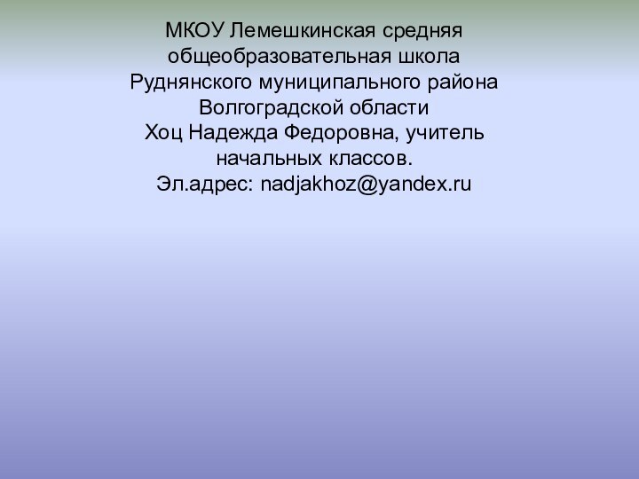 МКОУ Лемешкинская средняя общеобразовательная школаРуднянского муниципального района  Волгоградской областиХоц Надежда Федоровна, учитель начальных классов.Эл.адрес: nadjakhoz@yandex.ru