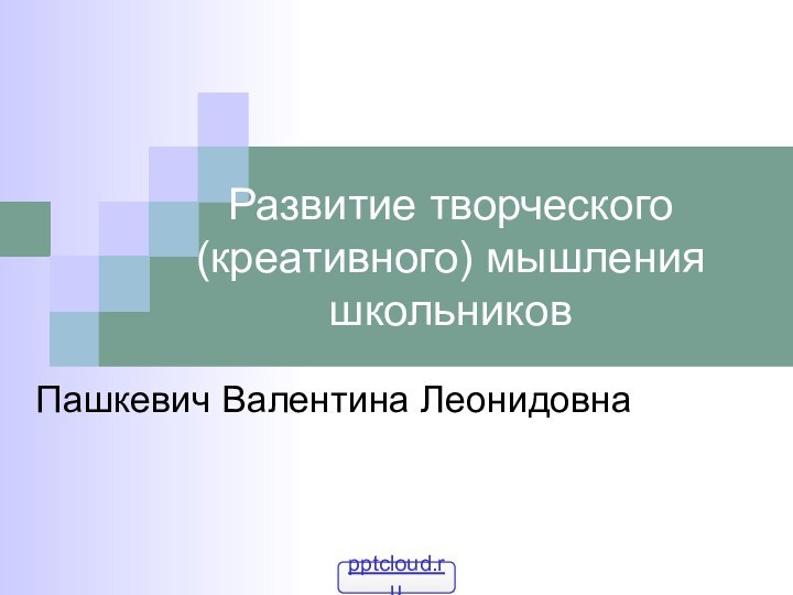 Развитие творческого (креативного) мышления школьниковПашкевич Валентина Леонидовна