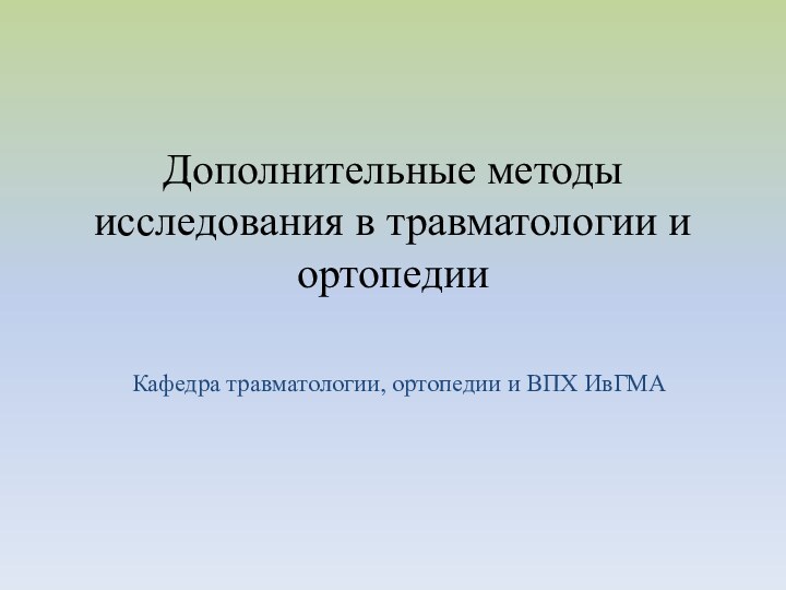 Дополнительные методы исследования в травматологии и ортопедииКафедра травматологии, ортопедии и ВПХ ИвГМА