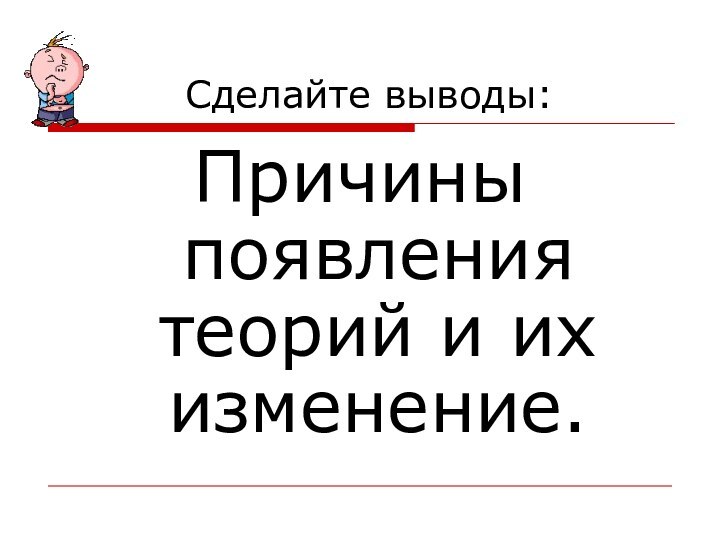 Сделайте выводы:Причины появления теорий и их изменение.