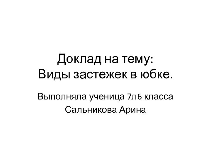 Доклад на тему: Виды застежек в юбке.Выполняла ученица 7л6 классаСальникова Арина