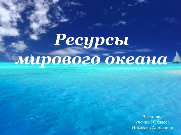 Ресурсы мирового океанаВыполнил ученик 10 классаНиколаев Александр