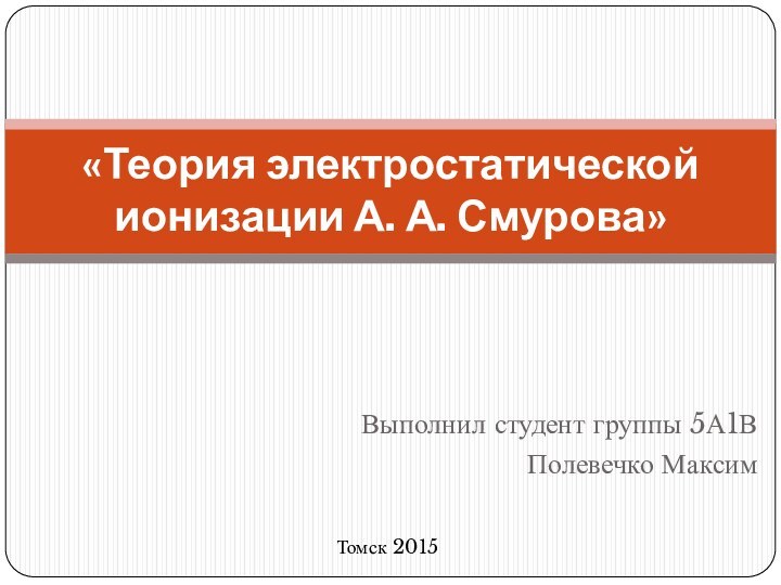 Выполнил студент группы 5А1ВПолевечко Максим«Теория электростатической ионизации А. А. Смурова»Томск 2015