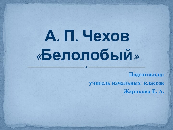 Подготовила:учитель начальных классовЖарикова Е. А.А. П. Чехов «Белолобый»