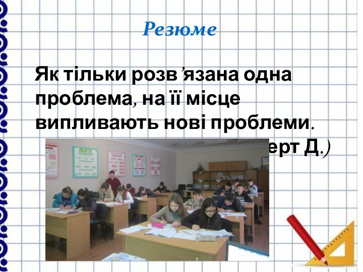 РезюмеЯк тільки розв’язана одна проблема, на її місце випливають нові проблеми.(Гільберт Д.)