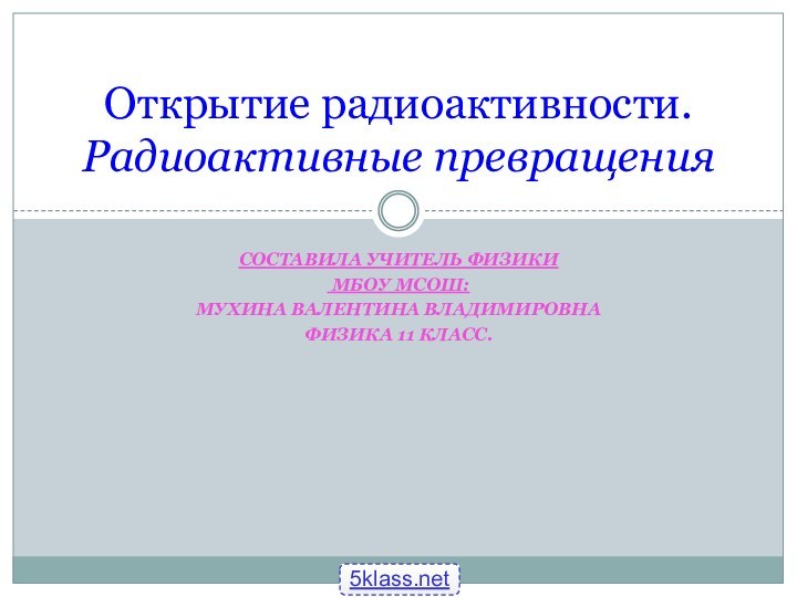 Составила учитель физики МБОУ МСОШ:Мухина Валентина ВладимировнаФизика 11 класс.Открытие радиоактивности. Радиоактивные превращения