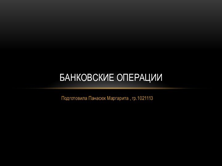 Подготовила Панасюк Маргарита , гр.1021113Банковские операции