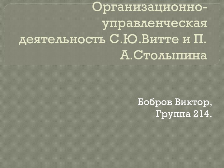 Организационно-управленческая деятельность С.Ю.Витте и П.А.СтолыпинаБобров Виктор, Группа 214.