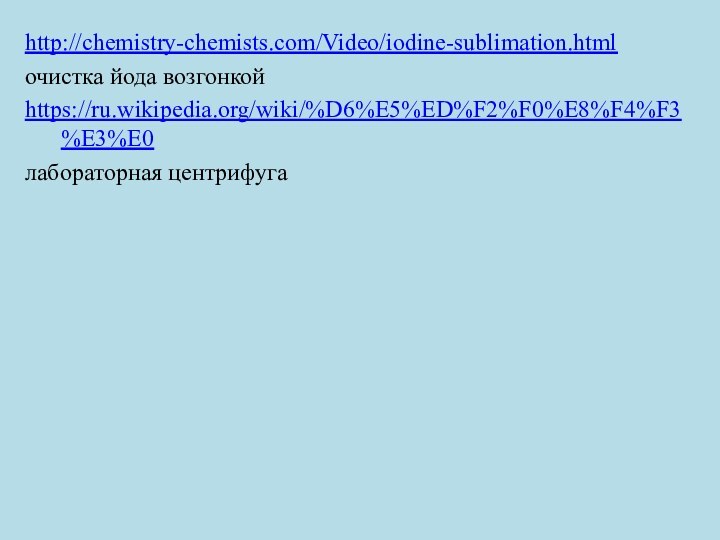 .http://chemistry-chemists.com/Video/iodine-sublimation.htmlочистка йода возгонкойhttps://ru.wikipedia.org/wiki/%D6%E5%ED%F2%F0%E8%F4%F3%E3%E0лабораторная центрифуга