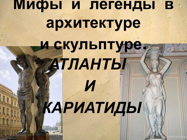 Мифы и легенды в архитектуре  и скульптуре.АТЛАНТЫ  И  КАРИАТИДЫ