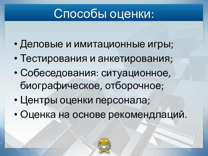 Способы оценки:Деловые и имитационные игры;Тестирования и анкетирования;Собеседования: ситуационное, биографическое, отборочное;Центры оценки персонала;Оценка на основе рекомендлаций.