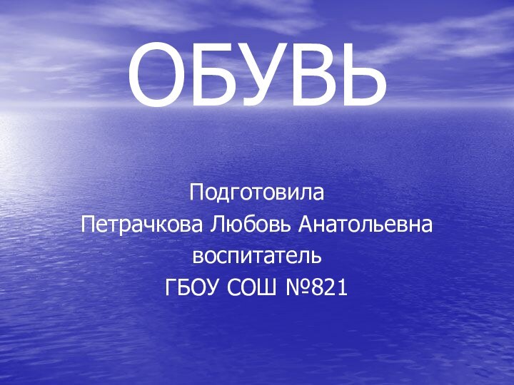 ОБУВЬ Подготовила Петрачкова Любовь АнатольевнавоспитательГБОУ СОШ №821