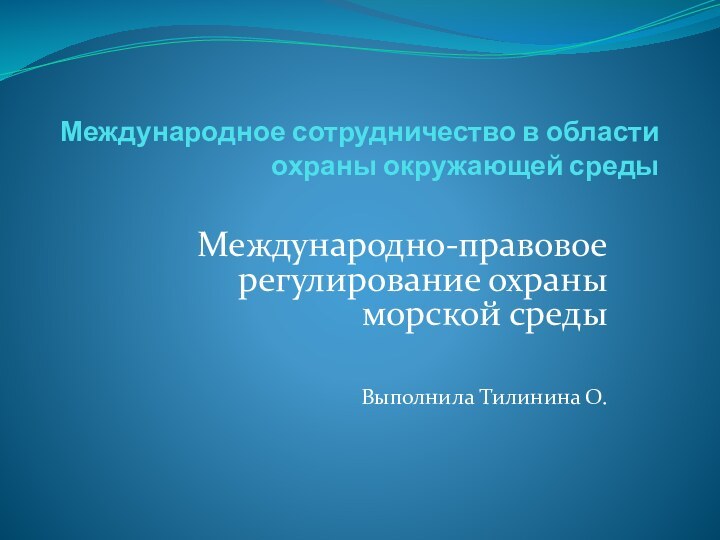 Международное сотрудничество в области охраны окружающей средыМеждународно-правовое регулирование охраны морской среды Выполнила Тилинина О.