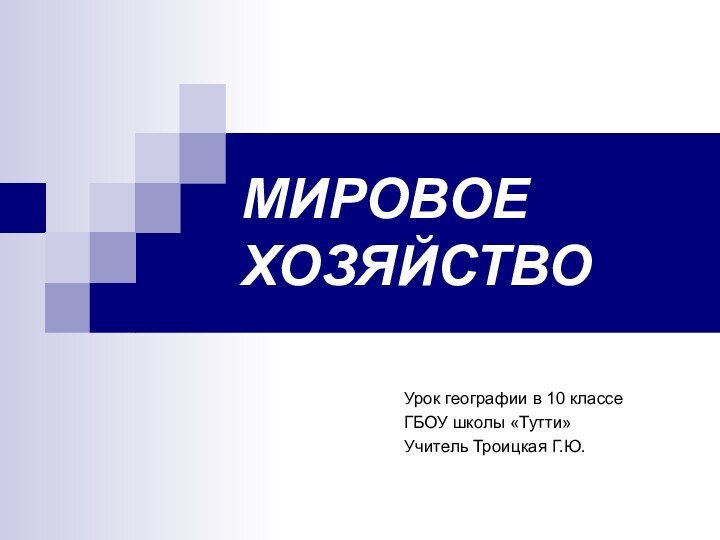 МИРОВОЕ ХОЗЯЙСТВОУрок географии в 10 классеГБОУ школы «Тутти»Учитель Троицкая Г.Ю.