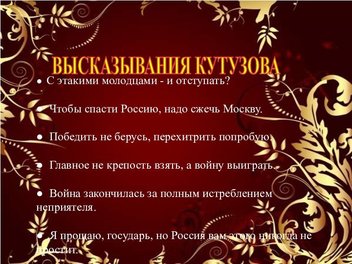 ВЫСКАЗЫВАНИЯ КУТУЗОВА ● С этакими молодцами - и отступать?● Чтобы спасти Россию,