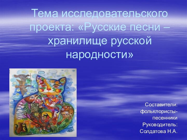 Тема исследовательского проекта: «Русские песни – хранилище русской народности»Составители:фольклористы- песенникиРуководитель: Солдатова Н.А.