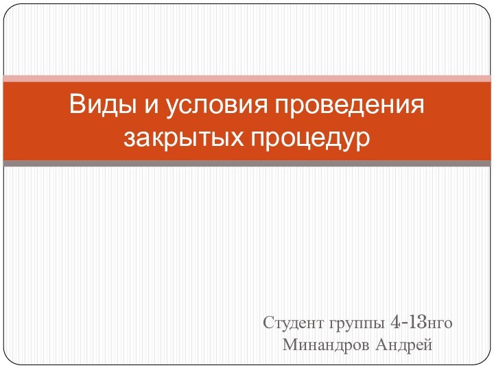 Студент группы 4-13нго Минандров АндрейВиды и условия проведения закрытых процедур