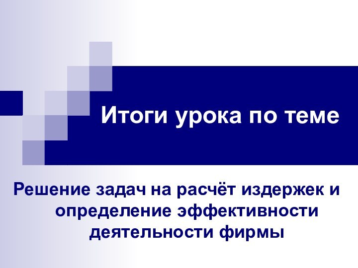 Итоги урока по темеРешение задач на расчёт издержек и определение эффективности деятельности фирмы