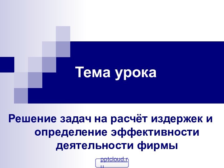 Тема урокаРешение задач на расчёт издержек и определение эффективности деятельности фирмы