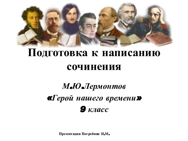 Подготовка к написанию сочиненияМ.Ю.Лермонтов«Герой нашего времени»9 классПрезентация Погребняк Н.М.