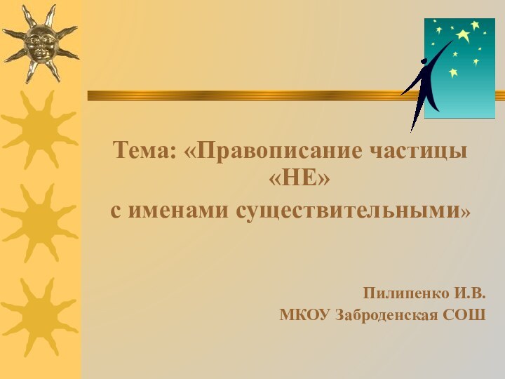 Тема: «Правописание частицы «НЕ»с именами существительными»Пилипенко И.В.МКОУ Заброденская СОШ