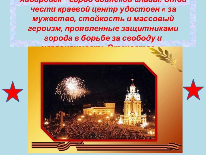 Хабаровск – город воинской славы! Этой чести краевой центр удостоен « за
