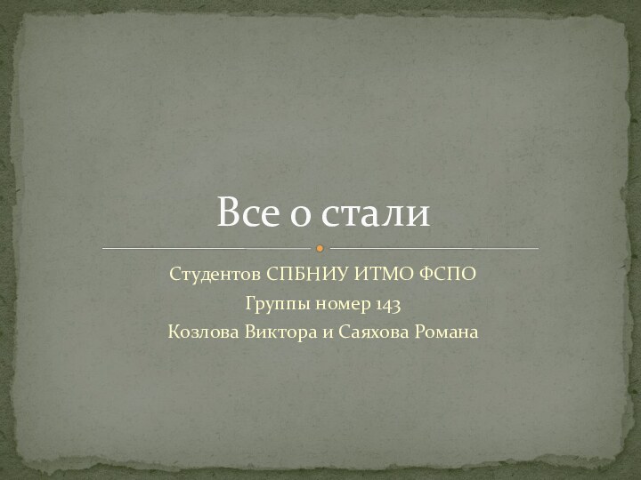 Студентов СПБНИУ ИТМО ФСПОГруппы номер 143Козлова Виктора и Саяхова РоманаВсе о стали