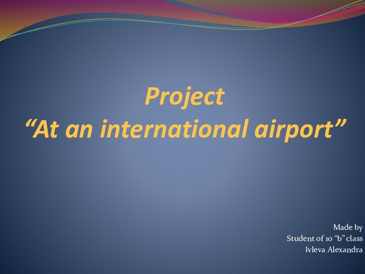 Project  “At an international airport”Made byStudent of 10 “b” classIvleva Alexandra