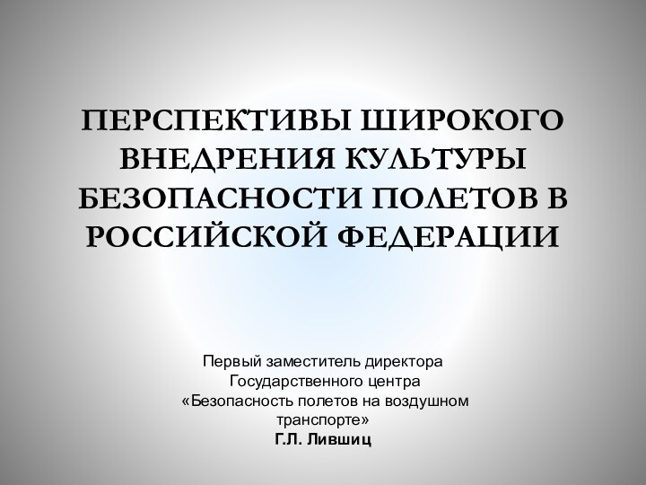 ПЕРСПЕКТИВЫ ШИРОКОГО ВНЕДРЕНИЯ КУЛЬТУРЫ БЕЗОПАСНОСТИ ПОЛЕТОВ В РОССИЙСКОЙ ФЕДЕРАЦИИПервый заместитель директора Государственного