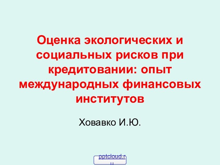 Оценка экологических и социальных рисков при кредитовании: опыт международных финансовых институтов Ховавко И.Ю.