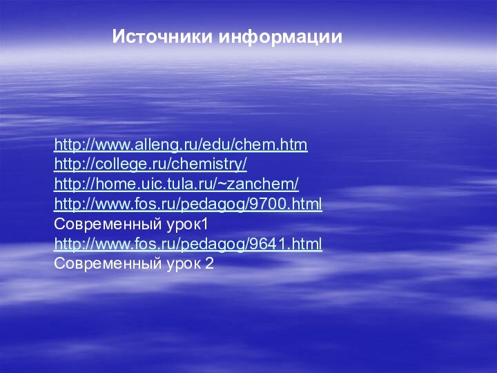 Источники информацииhttp://www.alleng.ru/edu/chem.htmhttp://college.ru/chemistry/http://home.uic.tula.ru/~zanchem/http://www.fos.ru/pedagog/9700.html Современный урок1http://www.fos.ru/pedagog/9641.html Современный урок 2