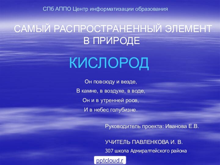 САМЫЙ РАСПРОСТРАНЕННЫЙ ЭЛЕМЕНТ В ПРИРОДЕКИСЛОРОДРуководитель проекта: Иванова Е.В. УЧИТЕЛЬ ПАВЛЕНКОВА И. В.307