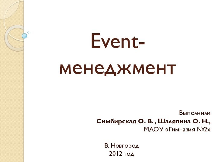 Event-менеджментВыполнили Симбирская О. В. , Шаляпина О. Н.,МАОУ «Гимназия №2» В. Новгород 2012 год