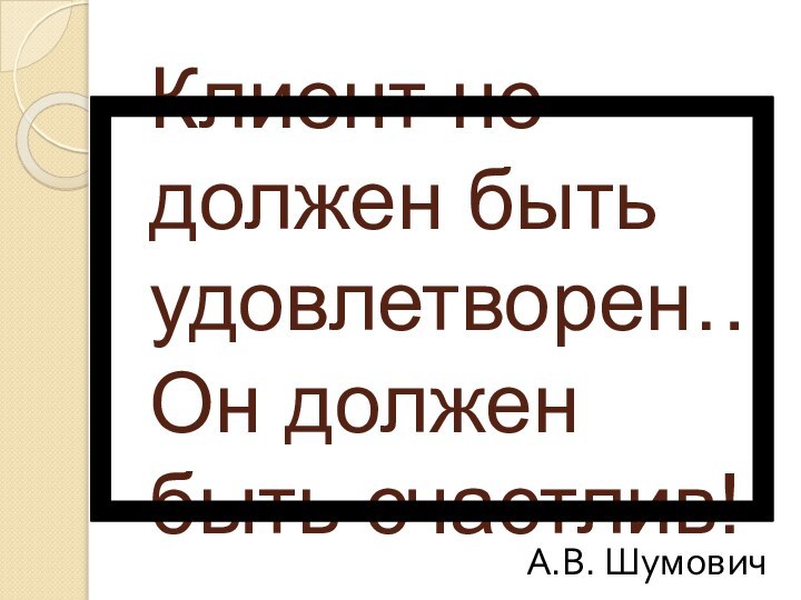 Клиент не должен быть удовлетворен… Он должен быть счастлив!А.В. Шумович