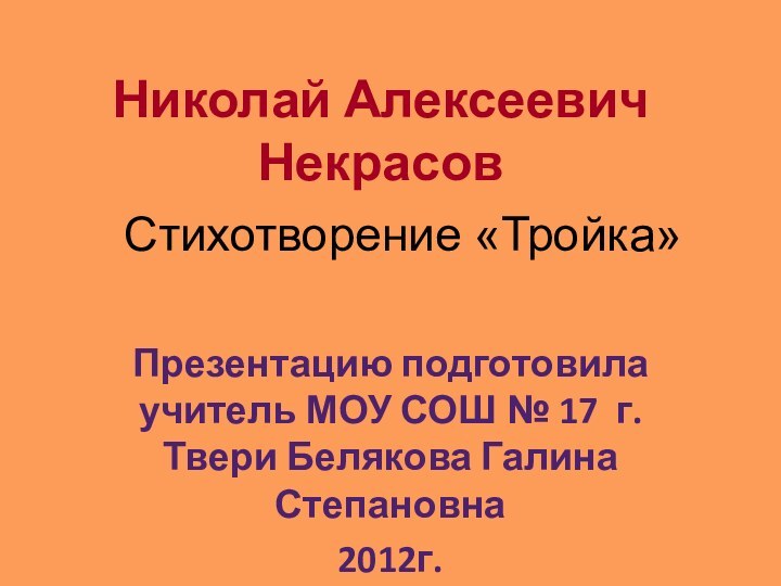 Николай Алексеевич НекрасовСтихотворение «Тройка»Презентацию подготовила учитель МОУ СОШ № 17 г.Твери Белякова Галина Степановна 2012г.