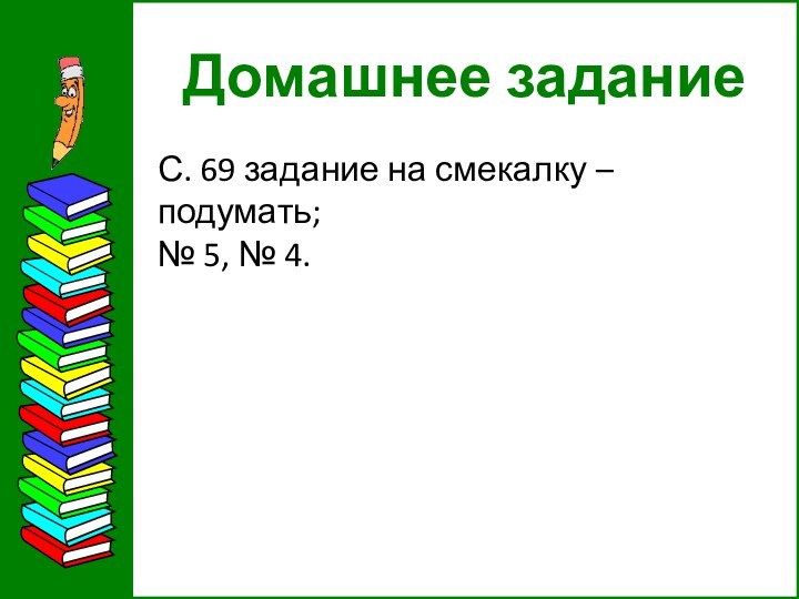 Домашнее заданиеС. 69 задание на смекалку – подумать;№ 5, № 4.